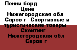 Пенни борд (Penny board) › Цена ­ 7 000 - Нижегородская обл., Саров г. Спортивные и туристические товары » Скейтинг   . Нижегородская обл.,Саров г.